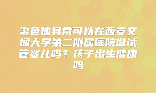 染色体异常可以在西安交通大学第二附属医院做试管婴儿吗?孩子出生健康吗