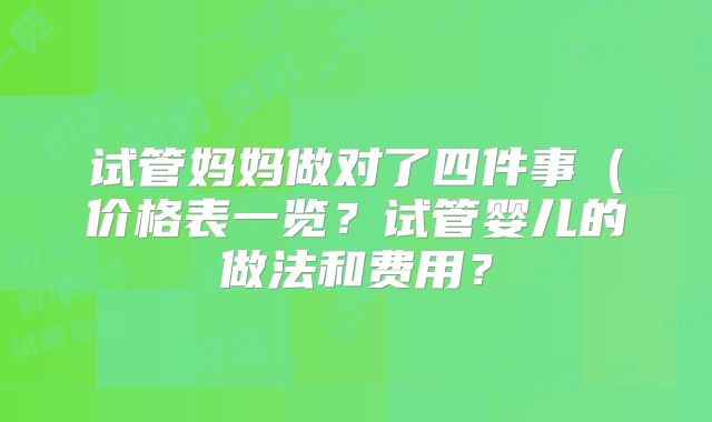 试管妈妈做对了四件事(价格表一览?试管婴儿的做法和费用?