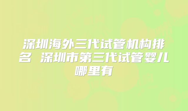 深圳海外三代试管机构排名 深圳市第三代试管婴儿哪里有