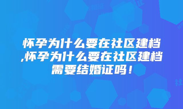 怀孕为什么要在社区建档,怀孕为什么要在社区建档需要结婚证吗!