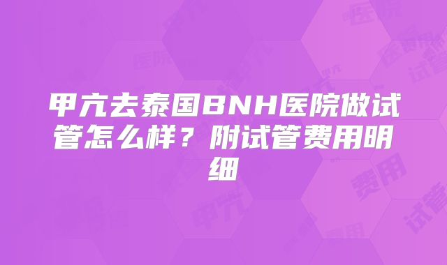 甲亢去泰国BNH医院做试管怎么样?附试管费用明细