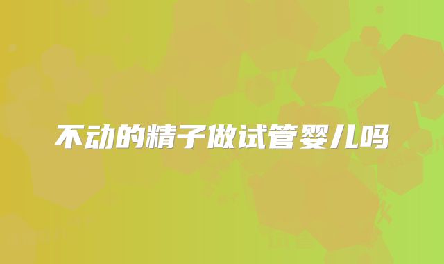 不动的精子做试管婴儿吗