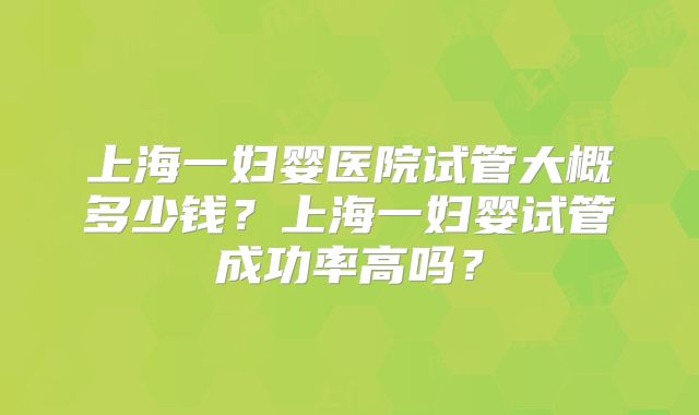 上海一妇婴医院试管大概多少钱？上海一妇婴试管成功率高吗？