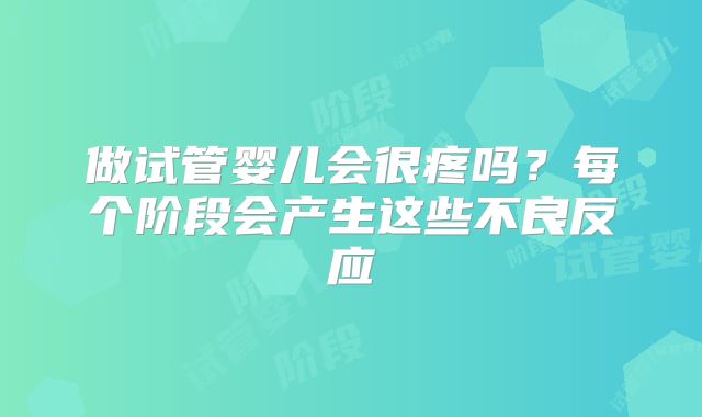 做试管婴儿会很疼吗？每个阶段会产生这些不良反应