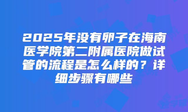 2025年没有卵子在海南医学院第二附属医院做试管的流程是怎么样的?详细步骤有哪些