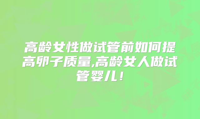 高龄女性做试管前如何提高卵子质量,高龄女人做试管婴儿!
