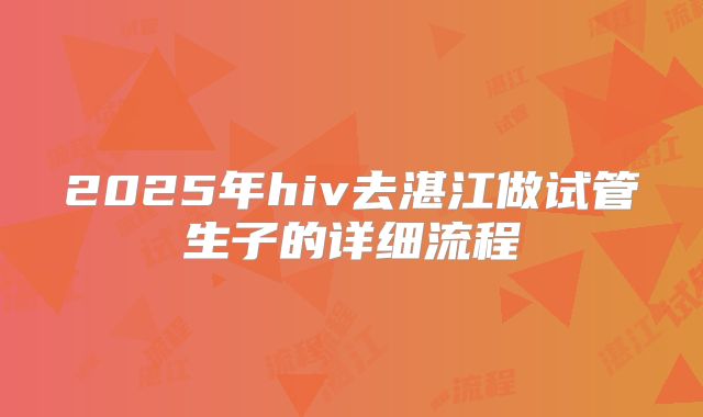 2025年hiv去湛江做试管生子的详细流程