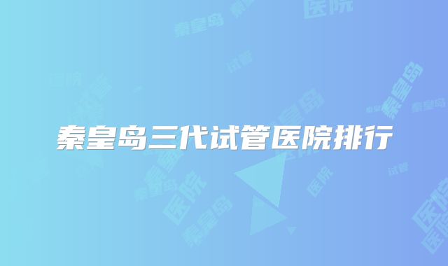 秦皇岛三代试管医院排行
