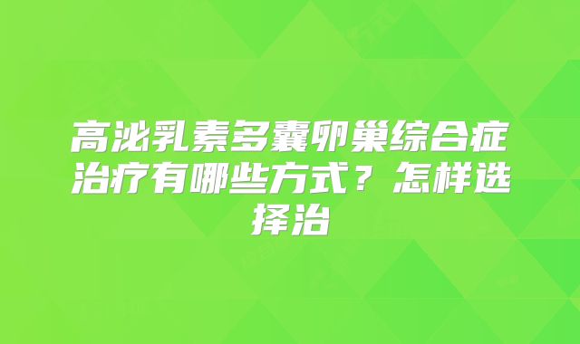 高泌乳素多囊卵巢综合症治疗有哪些方式？怎样选择治