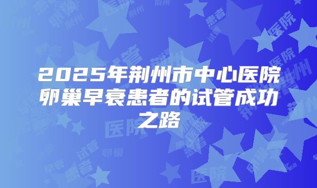 2025年荆州市中心医院卵巢早衰患者的试管成功之路