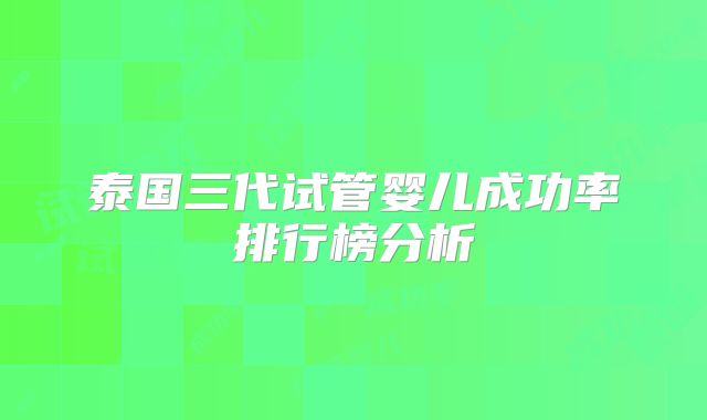 泰国三代试管婴儿成功率排行榜分析