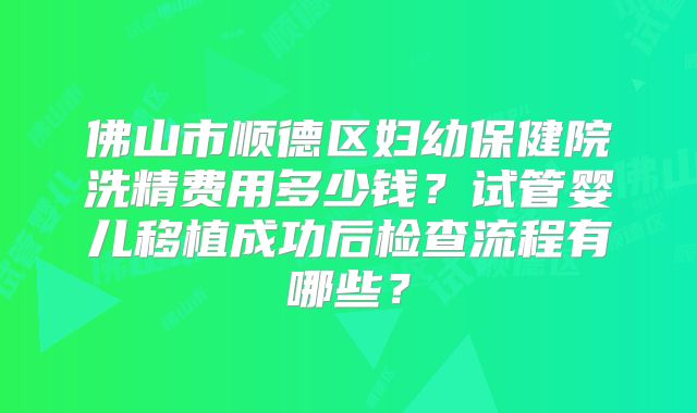 佛山市顺德区妇幼保健院洗精费用多少钱？试管婴儿移植成功后检查流程有哪些？