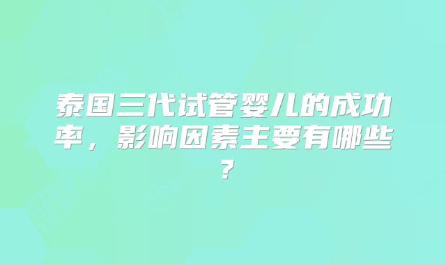 泰国三代试管婴儿的成功率，影响因素主要有哪些？