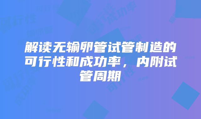 解读无输卵管试管制造的可行性和成功率,内附试管周期