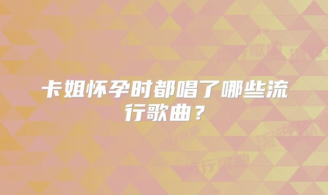 卡姐怀孕时都唱了哪些流行歌曲？