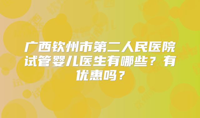 广西钦州市第二人民医院试管婴儿医生有哪些？有优惠吗？