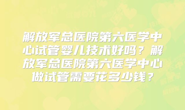 解放军总医院第六医学中心试管婴儿技术好吗？解放军总医院第六医学中心做试管需要花多少钱？