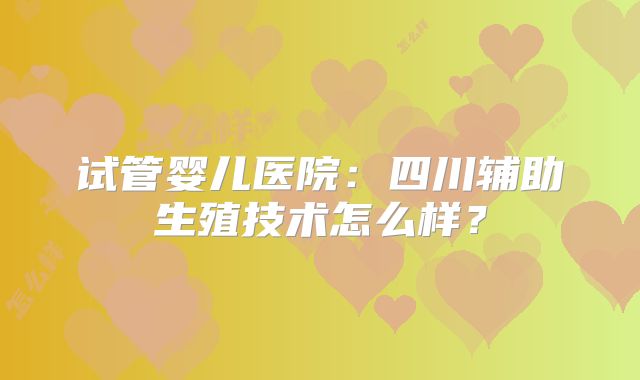 试管婴儿医院:四川辅助生殖技术怎么样?