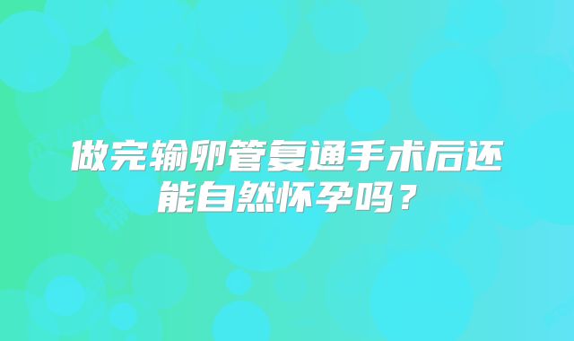 做完输卵管复通手术后还能自然怀孕吗？