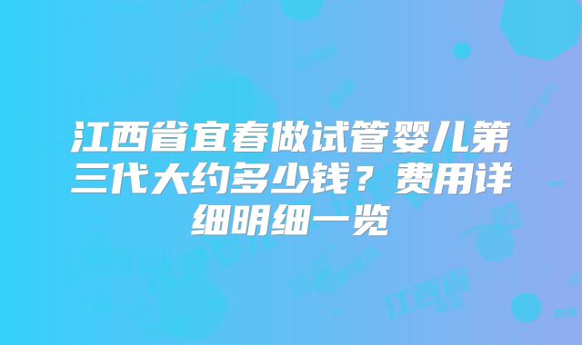 江西省宜春做试管婴儿第三代大约多少钱？费用详细明细一览