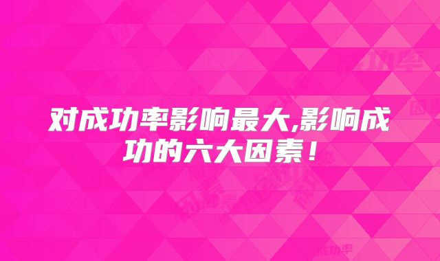 对成功率影响最大,影响成功的六大因素！
