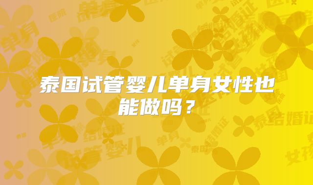 泰国试管婴儿单身女性也能做吗？