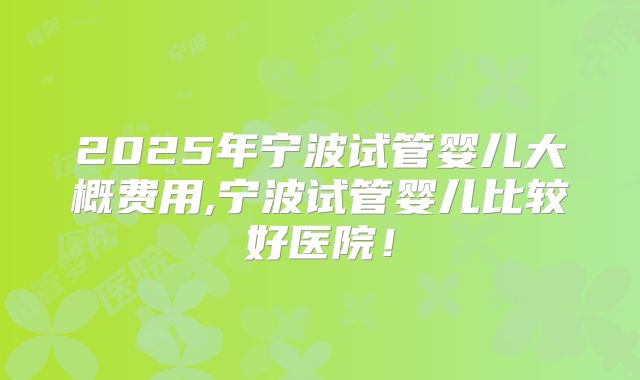 2025年宁波试管婴儿大概费用,宁波试管婴儿比较好医院！