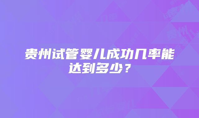 贵州试管婴儿成功几率能达到多少?