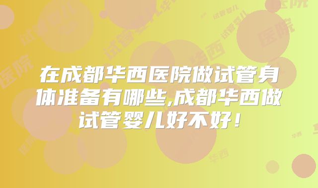 在成都华西医院做试管身体准备有哪些,成都华西做试管婴儿好不好!