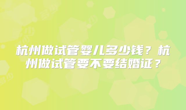 杭州做试管婴儿多少钱?杭州做试管要不要结婚证?