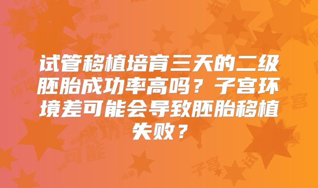 试管移植培育三天的二级胚胎成功率高吗？子宫环境差可能会导致胚胎移植失败？