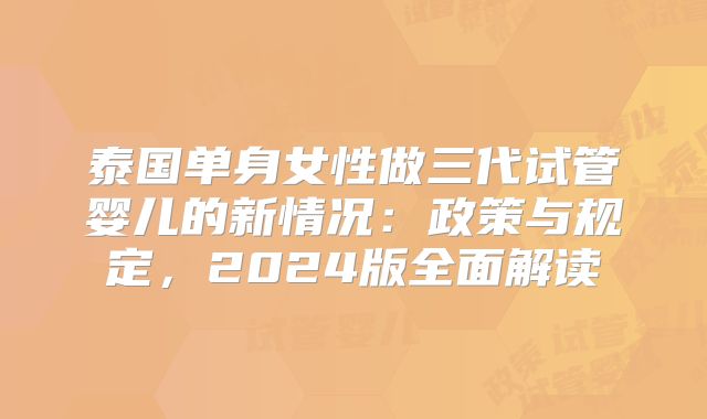 泰国单身女性做三代试管婴儿的新情况:政策与规定,2024版全面解读
