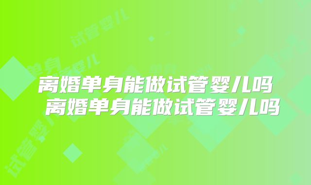 离婚单身能做试管婴儿吗 离婚单身能做试管婴儿吗