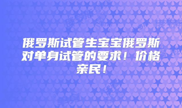 俄罗斯试管生宝宝俄罗斯对单身试管的要求!价格亲民!