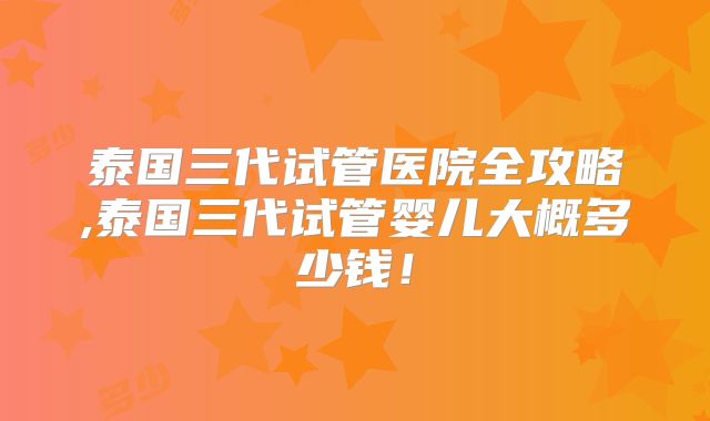 泰国三代试管医院全攻略,泰国三代试管婴儿大概多少钱！