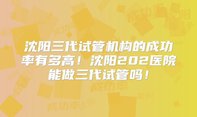 沈阳三代试管机构的成功率有多高！沈阳202医院能做三代试管吗！