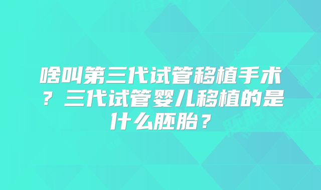 啥叫第三代试管移植手术？三代试管婴儿移植的是什么胚胎？