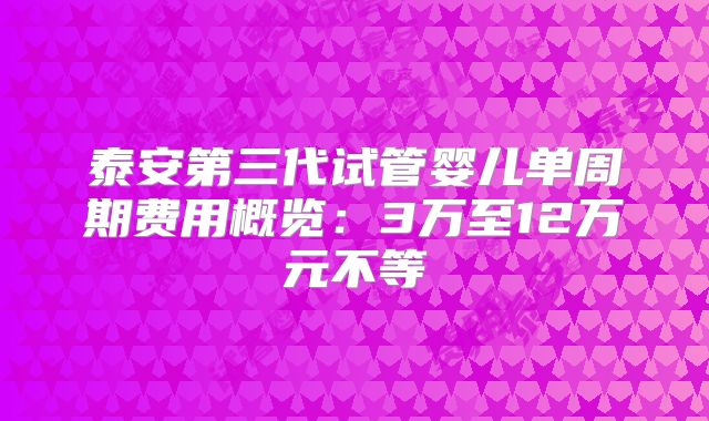 泰安第三代试管婴儿单周期费用概览：3万至12万元不等