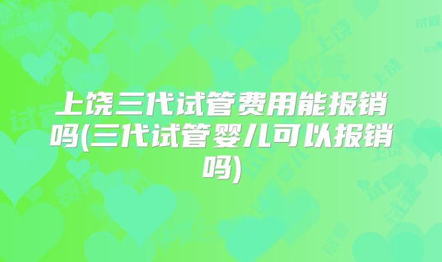 上饶三代试管费用能报销吗(三代试管婴儿可以报销吗)