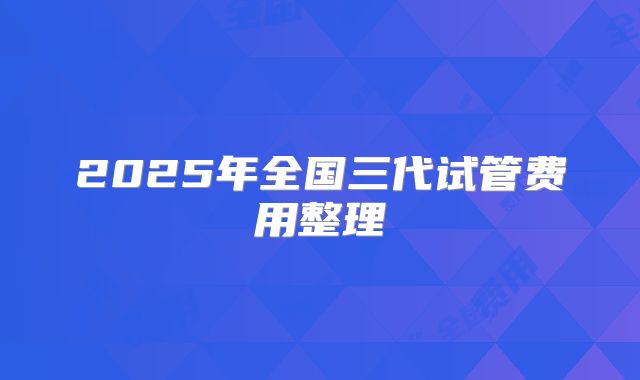 2025年全国三代试管费用整理