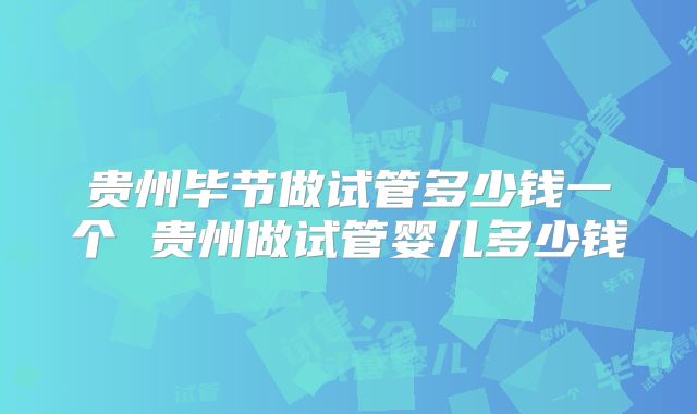 贵州毕节做试管多少钱一个 贵州做试管婴儿多少钱