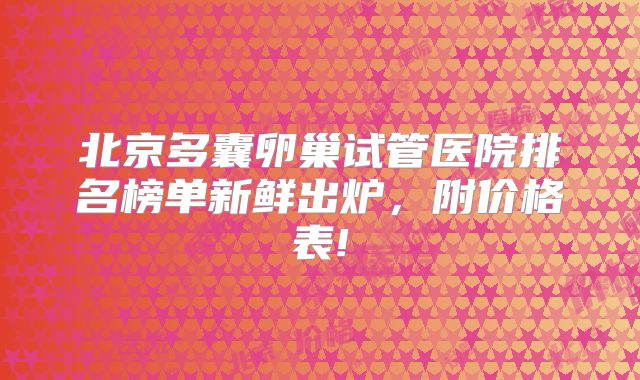 北京多囊卵巢试管医院排名榜单新鲜出炉，附价格表!