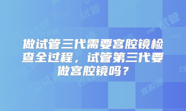 做试管三代需要宫腔镜检查全过程，试管第三代要做宫腔镜吗？