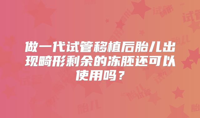 做一代试管移植后胎儿出现畸形剩余的冻胚还可以使用吗？