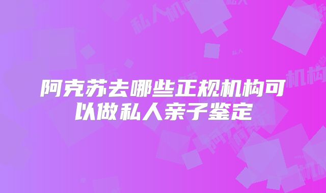 阿克苏去哪些正规机构可以做私人亲子鉴定