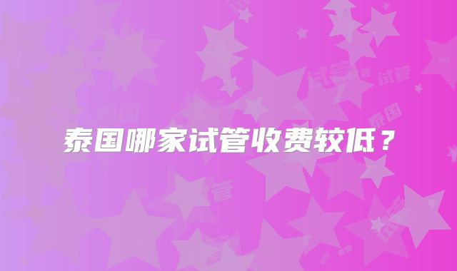 泰国哪家试管收费较低？