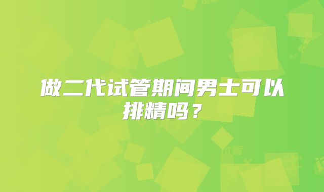 做二代试管期间男士可以排精吗?