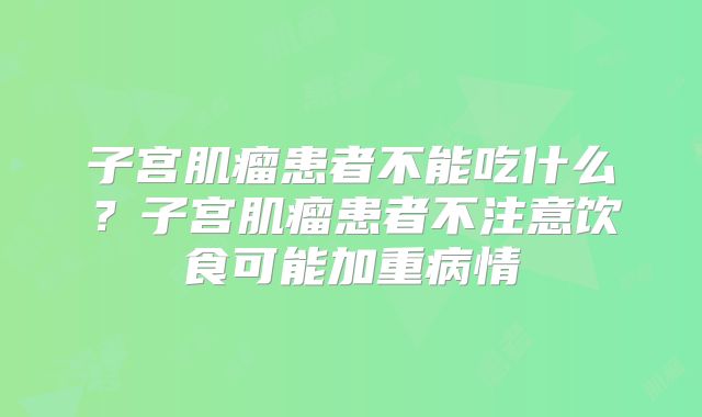 子宫肌瘤患者不能吃什么？子宫肌瘤患者不注意饮食可能加重病情