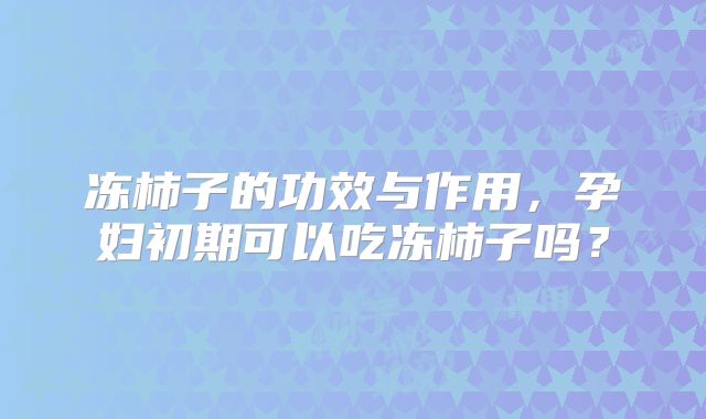 冻柿子的功效与作用,孕妇初期可以吃冻柿子吗?