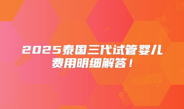 2025泰国三代试管婴儿费用明细解答！
